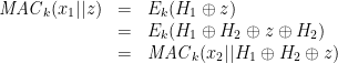 \begin{array}{rcl} \mathit{MAC}_k(x_1 || z) & = & E_k(H_1 \oplus z) \\ &= & E_k(H_1 \oplus H_2 \oplus z \oplus H_2) \\ &= &\mathit{MAC}_k(x_2 || H_1 \oplus H_2 \oplus z)\end{array}