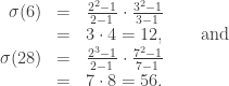 \begin{array}{rcl} \sigma(6) & = & \frac{2^2 - 1}{2 - 1} \cdot \frac{3^2 - 1}{3 - 1} \\ & = & 3 \cdot 4 = 12, \qquad \text{and} \\ \sigma(28) & = & \frac{2^3 - 1}{2 - 1} \cdot \frac{7^2 - 1}{7 - 1} \\ & = & 7 \cdot 8 = 56. \end{array}
