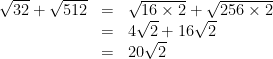 \begin{array}{rcl} \sqrt{32} + \sqrt{512} &=& \sqrt{16\times 2}+\sqrt{256 \times 2} \\ &=& 4\sqrt{2} + 16\sqrt{2} \\ &=& 20 \sqrt{2}\end{array}
