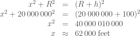 \begin{array}{rcl}    x^2 + R^2 & = &(R + h)^2 \\    x^2 + 20\,000\,000^2 & = &(20\,000\,000 + 100)^2 \\    x^2 & = &40\,000\,010\,000 \\    x & \approx &62\,000 \, \textrm{feet} \end{array} 