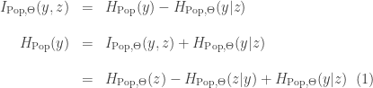 \begin{array}{rcl} I_{\mathrm{Pop},\Theta}(y,z) & = & H_{\mathrm{Pop}}(y) - H_{\mathrm{Pop},\Theta}(y|z) \\ \\ H_{\mathrm{Pop}}(y) & = & I_{\mathrm{Pop},\Theta}(y,z) + H_{\mathrm{Pop},\Theta}(y|z) \\ \\ & = & H_{\mathrm{Pop},\Theta}(z) - H_{\mathrm{Pop},\Theta}(z|y) + H_{\mathrm{Pop},\Theta}(y|z) \;\;(1)\end{array}