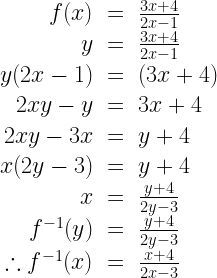 \begin{array}{rcl} f(x) &=& \frac{3x+4}{2x-1} \\ y &=& \frac{3x+4}{2x-1} \\ y(2x-1) &=& (3x+4) \\ 2xy - y &=& 3x + 4 \\ 2xy - 3x &=& y+4 \\ x(2y-3) &=& y+4 \\ x &=& \frac{y + 4}{2y - 3} \\f^{-1}(y) &=& \frac{y+4}{2y-3} \\ \therefore f^{-1}(x) &=& \frac{x+4}{2x-3} \end{array}