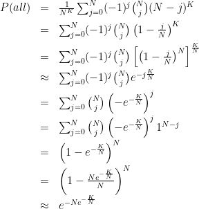 \begin{array}{rcl}P(all) &=& \frac{1}{N^K}\sum_{j=0}^N(-1)^j {N \choose j} (N-j)^K \\[2mm]&=& \sum_{j=0}^N(-1)^j {N \choose j} \left(1-\frac{j}{N}\right)^K \\[2mm]&=& \sum_{j=0}^N(-1)^j {N \choose j} \left[\left(1-\frac{j}{N}\right)^N\right]^\frac{K}{N} \\[2mm]&\approx& \sum_{j=0}^N(-1)^j {N \choose j} e^{-j\frac{K}{N}} \\[2mm]&=& \sum_{j=0}^N {N \choose j} \left(-e^{-\frac{K}{N}}\right)^j \\[2mm]&=& \sum_{j=0}^N {N \choose j} \left(-e^{-\frac{K}{N}}\right)^j 1^{N-j} \\[2mm]&=& \left(1-e^{-\frac{K}{N}}\right)^N \\[2mm]&=& \left(1-\frac{Ne^{-\frac{K}{N}}}{N}\right)^N \\[2mm]&\approx& e^{-Ne^{-\frac{K}{N}}} \end{array}