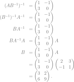 \begin{array}{rl} (AB^{-1})^{-1} &= \begin{pmatrix} 1&-1\\ 3&0 \end{pmatrix}\\ (B^{-1})^{-1} A^{-1} &= \begin{pmatrix} 1&-1\\ 3&0 \end{pmatrix}\\ B A^{-1} &= \begin{pmatrix} 1&-1\\ 3&0 \end{pmatrix}\\ B A^{-1} A &= \begin{pmatrix} 1&-1\\ 3&0 \end{pmatrix} A\\ B &= \begin{pmatrix} 1&-1\\ 3&0 \end{pmatrix} A\\ &= \begin{pmatrix} 1&-1\\ 3&0 \end{pmatrix} \begin{pmatrix} 2&3\\ -1&1 \end{pmatrix}\\ &= \begin{pmatrix} 3&2\\ 6&9 \end{pmatrix}. \end{array}