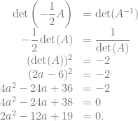 \begin{array}{rl} \det \left( -\dfrac{1}{2}A \right) &= \det(A^{-1})\\ -\dfrac{1}{2} \det(A) &= \dfrac{1}{\det(A)}\\ (\det(A))^2 &= -2\\ (2a-6)^2 &= -2\\ 4a^2-24a+36 &= -2\\ 4a^2-24a+38 &= 0\\ 2a^2-12a+19 &= 0. \end{array}