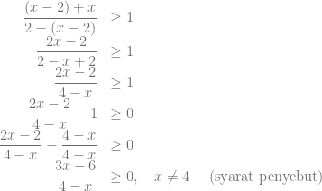 \begin{array}{rl} \dfrac{(x-2)+x}{2-(x-2)} &\geq 1\\ \dfrac{2x-2}{2-x+2} &\geq 1\\ \dfrac{2x-2}{4-x} &\geq 1\\ \dfrac{2x-2}{4-x} -1 &\geq 0\\ \dfrac{2x-2}{4-x} -\dfrac{4-x}{4-x} &\geq 0\\ \dfrac{3x-6}{4-x} &\geq 0, ~~~x \neq 4 ~~~\text{ (syarat penyebut)} \end{array}