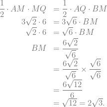 \begin{array}{rl} \dfrac{1}{2} \cdot AM \cdot MQ &= \dfrac{1}{2} \cdot AQ \cdot BM\\ 3\sqrt{2} \cdot 6 &= 3\sqrt{6} \cdot BM\\ \sqrt{2} \cdot 6 &= \sqrt{6} \cdot BM\\ BM &= \dfrac{6\sqrt{2}}{\sqrt{6}}\\ &= \dfrac{6\sqrt{2}}{\sqrt{6}} \times \dfrac{\sqrt{6}}{\sqrt{6}}\\ &= \dfrac{6\sqrt{12}}{6}\\ &= \sqrt{12} = 2\sqrt{3}. \end{array}