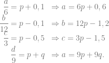 \begin{array}{rl} \dfrac{a}{6} = p+0,1 &\Rightarrow a=6p+0,6\\ \dfrac{b}{12} = p-0,1 &\Rightarrow b=12p-1,2\\ \dfrac{c}{3} = p-0,5 &\Rightarrow c=3p-1,5\\ \dfrac{d}{9} = p+q &\Rightarrow a=9p+9q. \end{array}