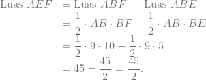 \begin{array}{rl} \text{Luas } AEF &= \text{Luas } ABF- \text{ Luas } ABE\\ &= \dfrac{1}{2} \cdot AB \cdot BF- \dfrac{1}{2} \cdot AB \cdot BE\\ &= \dfrac{1}{2} \cdot 9 \cdot 10- \dfrac{1}{2} \cdot 9 \cdot 5\\ &= 45-\dfrac{45}{2} = \dfrac{45}{2}. \end{array}