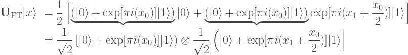 \begin{array}{rl}  \mathbf{U}_\mathrm{FT} |x\rangle &= \displaystyle \frac{1}{2}\left[\underbrace{\left(|0\rangle + \exp[\pi i(x_0)]|1\rangle\right)}|0\rangle + \underbrace{\left(|0\rangle + \exp[\pi i(x_0)]|1\rangle \right)}\exp[\pi i(x_1 + \frac{x_0}{2})]|1\rangle\right]\\[10px]  &= \displaystyle \frac{1}{\sqrt{2}}\left[|0\rangle + \exp[\pi i(x_0)]|1\rangle\right)\otimes \frac{1}{\sqrt{2}}\left(|0\rangle + \exp[\pi i(x_1 + \frac{x_0}{2})]|1\rangle\right]  \end{array}    
