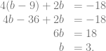 \begin{array}{rl} 4(b-9)+2b &= -18\\ 4b-36+2b &= -18\\ 6b &= 18\\ b &= 3. \end{array}