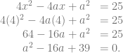 \begin{array}{rl} 4x^2-4ax+a^2 &= 25\\ 4(4)^2-4a(4)+a^2 &= 25\\ 64-16a+a^2 &= 25\\ a^2-16a+39 &= 0. \end{array}