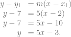 \begin{array}{rl} y-y_1 &= m(x-x_1)\\ y-7 &= 5(x-2)\\ y-7 &= 5x-10\\ y &= 5x-3. \end{array}