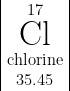 \begin{array} {|c|} 17 \\ \text{\Huge Cl} \\ \text{chlorine} \\ 35.45 \end{array}