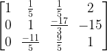 \begin{bmatrix} 1 & \frac{1}{5} & \frac{1}{5} & 2\\0 & 1 & \frac{-17}{3} & -15\\0 & \frac{-11}{5} & \frac{9}{5} & 1\end{bmatrix}