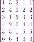 \begin{bmatrix} 1 & 3 & 2 & 1 & 1\\ 2 & 4 & 3 & 2 & 2\\ 3 & 1 & 5 & 3 & 3\\ 4 & 2 & 6 & 4 & 4\\ 5 & 5 & 1 & 5 & 5\\ 6 & 6 & 4 & 6 & 6\\ \end{bmatrix} 