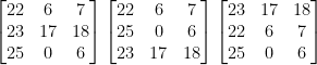 \begin{bmatrix}22 & 6 & 7 \\23 & 17 & 18\\25 & 0 & 6  \end{bmatrix} \begin{bmatrix}22 & 6 & 7 \\25 & 0 & 6\\23 & 17 & 18  \end{bmatrix} \begin{bmatrix}23 & 17 & 18 \\22 & 6 & 7\\25 & 0 & 6\end{bmatrix} 