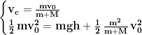 \begin{cases}\mathbf{v_c=\frac{mv_0}{m+M}} \\ \mathbf{\frac{1}{2}\, mv_0^2=mgh+\frac{1}{2}\,\frac{m^2}{m+M}\, v_0^2}\end{cases}