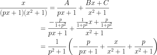 \begin{gathered}  \frac{x}{{(px + 1)({x^2} + 1)}} = \frac{A}{{px + 1}} + \frac{{Bx + C}}{{{x^2} + 1}} \hfill \\  \quad \quad \quad \quad \quad \quad \; = \frac{{ - \frac{p}{{1 + {p^2}}}}}{{px + 1}} + \frac{{\frac{1}{{1 + {p^2}}}x + \frac{p}{{1 + {p^2}}}}}{{{x^2} + 1}} \hfill \\  \quad \quad \quad \quad \quad \quad \; = \frac{1}{{{p^2} + 1}}\left( { - \frac{p}{{px + 1}} + \frac{x}{{{x^2} + 1}} + \frac{p}{{{x^2} + 1}}} \right) \hfill \\ \end{gathered}  