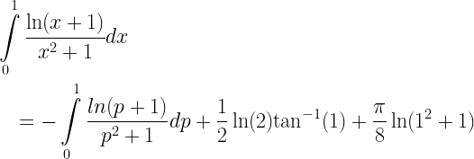 \begin{gathered}  \int\limits_0^1 {\frac{{\ln (x + 1)}}{{{x^2} + 1}}dx}  \hfill \\   \quad  =  - \int\limits_0^1 {\frac{{ln(p + 1)}}{{{p^2} + 1}}dp}  + \frac{1}{2}\ln (2){\tan ^{ - 1}}(1) + \frac{\pi }{8}\ln ({1^2} + 1) \hfill \\ \end{gathered}  