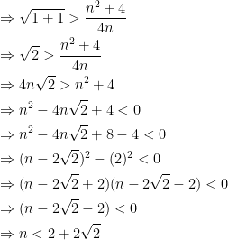\begin{gathered} \Rightarrow \sqrt {1 + 1} > \frac{{{n^2} + 4}}{{4n}} \hfill \\ \Rightarrow \sqrt 2 > \frac{{{n^2} + 4}}{{4n}} \hfill \\ \Rightarrow 4n\sqrt 2 > {n^2} + 4 \hfill \\ \Rightarrow {n^2} - 4n\sqrt 2 + 4 < 0 \hfill \\ \Rightarrow {n^2} - 4n\sqrt 2 + 8 - 4 < 0 \hfill \\ \Rightarrow {(n - 2\sqrt 2 )^2} - {(2)^2} < 0 \hfill \\ \Rightarrow (n - 2\sqrt 2 + 2)(n - 2\sqrt 2 - 2) < 0 \hfill \\ \Rightarrow (n - 2\sqrt 2 - 2) < 0 \hfill \\ \Rightarrow n < 2 + 2\sqrt 2 \hfill \\ \end{gathered} 
