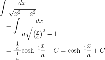 \begin{gathered} \int {\frac{{dx}}{{\sqrt {{x^2} - {a^2}} }}}  \hfill \\ \quad  = \int {\frac{{dx}}{{a\sqrt {{{\left( {\frac{x}{a}} \right)}^2} - 1} }}}  \hfill \\ \quad  = \frac{{\;\frac{1}{a}\;}}{{\;\frac{1}{a}\;}}{\cosh ^{ - 1}}\frac{x}{a} + C = {\cosh ^{ - 1}}\frac{x}{a} + C \hfill \\ \end{gathered}  