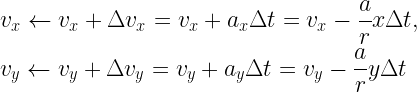 \begin{gathered}   {v_x} \leftarrow {v_x} + \Delta {v_x} = {v_x} + {a_x}\Delta t = {v_x} - \frac{a}{r}x\Delta t, \hfill \\   {v_y} \leftarrow {v_y} + \Delta {v_y} = {v_y} + {a_y}\Delta t = {v_y} - \frac{a}{r}y\Delta t \hfill \\ \end{gathered}  