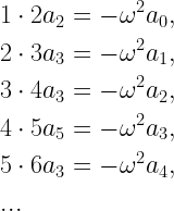 \begin{gathered}   1 \cdot 2{a_2} =  - {\omega ^2}{a_0}, \hfill \\   2 \cdot 3{a_3} =  - {\omega ^2}{a_1}, \hfill \\   3 \cdot 4{a_3} =  - {\omega ^2}{a_2}, \hfill \\   4 \cdot 5{a_5} =  - {\omega ^2}{a_3}, \hfill \\   5 \cdot 6{a_3} =  - {\omega ^2}{a_4}, \hfill \\   ... \hfill \\ \end{gathered}  