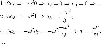 \begin{gathered}   1 \cdot 2{a_2} =  - {\omega ^2}0 \Rightarrow {a_2} = 0 \Rightarrow {a_4} = 0 \Rightarrow ... \hfill \\   2 \cdot 3{a_3} =  - {\omega ^2}1 \Rightarrow {a_3} = \frac{{ - {\omega ^2}}}{{3!}}, \hfill \\   4 \cdot 5{a_5} =  - {\omega ^2}{a_3} =  - {\omega ^2}\frac{{ - {\omega ^2}}}{{3!}} \Rightarrow {a_5} = \frac{{{\omega ^4}}}{{5!}}, \hfill \\   ... \hfill \\ \end{gathered}  