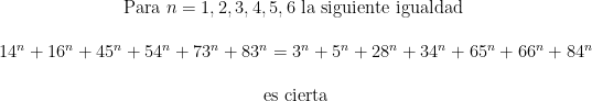 \begin{matrix} \mbox{Para } n=1,2,3,4,5,6 \mbox{ la siguiente igualdad } \\  \\ 14^n + 16^n + 45^n + 54^n + 73^n + 83^n = 3^n + 5^n + 28^n + 34^n + 65^n + 66^n + 84^n \\  \\ \mbox{es cierta} \end{matrix}