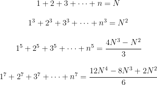 \begin{matrix} 1 + 2 + 3 + \cdots + n = N \\ \\ 1^3 + 2^3 + 3^3 + \cdots + n^3=N^2 \\ \\ 1^5 + 2^5 + 3^5 + \cdots + n^5 = \cfrac{4N^3-N^2}{3} \\ \\ 1^7 + 2^7 + 3^7 + \cdots + n^7=\cfrac{12N^4-8N^3+2N^2}{6} \end{matrix}