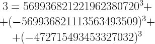 \begin{matrix} 3=569936821221962380720^3 +\\+ (-569936821113563493509)^3 + \\ +(-472715493453327032)^3 \end{matrix}