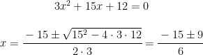 \begin{matrix} 3x^2+15x+12=0 \\ \\ x=\cfrac{-15 \pm \sqrt{15^2-4\cdot 3 \cdot 12}}{2 \cdot 3}=\cfrac{-15 \pm 9}{6} \end{matrix}