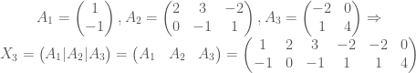 \begin{matrix} A_{1}=\begin{pmatrix} 1\\ -1\end{pmatrix},A_{2}=\begin{pmatrix} 2 &3 &-2 \\ 0 &-1 &1 \end{pmatrix},A_{3}=\begin{pmatrix} -2 &0 \\ 1 &4 \end{pmatrix}\Rightarrow \\ X_{3}=\begin{pmatrix} A_{1}|A_{2}|A_{3} \end{pmatrix}=\begin{pmatrix} A_{1} &A_{2} &A_{3} \end{pmatrix}=\begin{pmatrix} 1 &2 &3 &-2 &-2 &0 \\ -1 &0 &-1 &1 &1 &4 \end{pmatrix} \end{matrix}