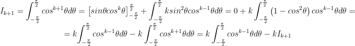 \begin{matrix} I_{k+1}=\displaystyle{\int_{-\frac{\pi}{2}}^{\frac{\pi}{2}}{{cos}^{k+1}\theta}d\theta=\left[sin\theta{cos}^k\theta\right]_{-\frac{\pi}{2}}^{\frac{\pi}{2}}+\int_{-\frac{\pi}{2}}^{\frac{\pi}{2}}{k{sin}^2\theta{cos}^{k-1}\theta}d\theta=0+k\int_{-\frac{\pi}{2}}^{\frac{\pi}{2}}{\left(1-{cos}^2\theta\right){cos}^{k-1}\theta}d\theta=} \\ =k \displaystyle{\int_{-\frac{\pi}{2}}^{\frac{\pi}{2}}{{cos}^{k-1}\theta}d\theta-k\int_{-\frac{\pi}{2}}^{\frac{\pi}{2}}{{cos}^{k+1}\theta}d\theta=k\int_{-\frac{\pi}{2}}^{\frac{\pi}{2}}{{cos}^{k-1}\theta}d\theta-kI_{k+1}} \end{matrix}