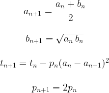 \begin{matrix} a_{n+1}=\cfrac{a_n+b_n}{2} \\ \\ b_{n+1}=\sqrt{a_n \, b_n} \\ \\ t_{n+1}=t_n-p_n(a_n-a_{n+1})^2 \\ \\ p_{n+1}=2p_n \end{matrix}