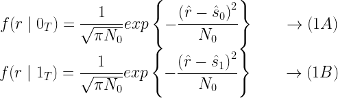\begin{matrix} f(r\mid 0_T)= \displaystyle{\frac{1}{\sqrt{\pi N_0}}exp\left\{ -\frac{\left( \hat{r}-\hat{s}_0\right )^2}{N_0} \right\}} \quad\quad \rightarrow (1A) \\ f(r\mid 1_T)=\displaystyle{\frac{1}{\sqrt{\pi N_0}}exp\left\{ -\frac{\left( \hat{r}-\hat{s}_1\right )^2}{N_0} \right\}} \quad\quad \rightarrow (1B) \end{matrix} 