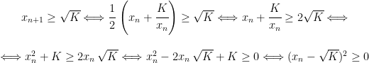 \begin{matrix} x_{n+1} \geq \sqrt{K} \Longleftrightarrow \cfrac{1}{2} \, \left ( x_n+\cfrac{K}{x_n} \right ) \geq \sqrt{K} \Longleftrightarrow x_n+\cfrac{K}{x_n} \geq 2 \sqrt{K} \Longleftrightarrow \\ \\ \Longleftrightarrow x_n^2+K \geq 2x_n \, \sqrt{K} \Longleftrightarrow x_n^2-2x_n \, \sqrt{K}+K \geq 0 \Longleftrightarrow (x_n-\sqrt{K})^2 \geq 0 \end{matrix}