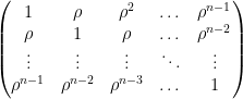 \begin{pmatrix} 1 & \rho & \rho^2 & \dots & \rho^{n-1} \\ \rho & 1 & \rho & \dots & \rho^{n-2} \\ \vdots & \vdots & \vdots & \ddots & \vdots \\ \rho^{n-1} & \rho^{n-2} & \rho^{n-3} &\dots & 1 \end{pmatrix}