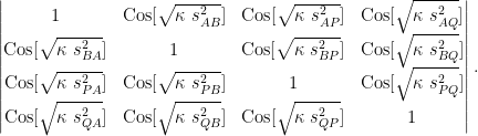 \begin{vmatrix} 1 & \text{Cos}[\sqrt{\kappa~s^2_{AB}}] & \text{Cos}[\sqrt{\kappa~s^2_{AP}}] & \text{Cos}[\sqrt{\kappa~s^2_{AQ}}] \\ \text{Cos}[\sqrt{\kappa~s^2_{BA}}] & 1 & \text{Cos}[\sqrt{\kappa~s^2_{BP}}] & \text{Cos}[\sqrt{\kappa~s^2_{BQ}}] \\ \text{Cos}[\sqrt{\kappa~s^2_{PA}}] & \text{Cos}[\sqrt{\kappa~s^2_{PB}}] & 1 & \text{Cos}[\sqrt{\kappa~s^2_{PQ}}] \\ \text{Cos}[\sqrt{\kappa~s^2_{QA}}] & \text{Cos}[\sqrt{\kappa~s^2_{QB}}] & \text{Cos}[\sqrt{\kappa~s^2_{QP}}] & 1 \end{vmatrix}.