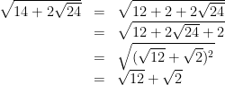 \begin {array}{lcl} \sqrt{14 + 2\sqrt{24}} & = & \sqrt{12 + 2 + 2\sqrt {24}} \\ & = & \sqrt{12 + 2\sqrt {24} + 2} \\ & = & \sqrt{(\sqrt{12} + \sqrt {2})^2} \\ & = & \sqrt{12} + \sqrt {2}\end{array}