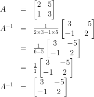 \begin {array} {lcl} A & = & \begin{bmatrix} 2 & 5 \\ 1 & 3 \end{bmatrix} \\ A^{-1} & = & \frac {1}{2 \times 3 - 1 \times 5} \begin{bmatrix} 3 & -5 \\ -1 & 2 \end{bmatrix} \\ & = & \frac {1}{6-5} \begin{bmatrix} 3 & -5 \\ -1 & 2 \end{bmatrix} \\ & = & \frac {1}{1} \begin{bmatrix} 3 & -5 \\ -1 & 2 \end{bmatrix} \\ A^{-1} & = & \begin{bmatrix} 3 & -5 \\ -1 & 2 \end{bmatrix}\end{array}