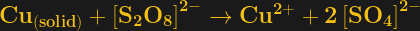 \bf Cu_{(solid)} + \left[S_{2}O_{8}\right]^{2-} \rightarrow Cu^{2+} + 2 \left[SO_{4}\right]^{2-}