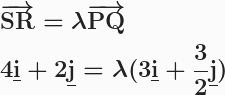 \boldsymbol{\begin{aligned}&\overrightarrow{\textbf{SR}}=\lambda\overrightarrow{\textbf{PQ}}\\&4\textbf{\underline{i}}+2\textbf{\underline{j}}=\lambda(3\textbf{\underline{i}}+\frac{3}{2}\textbf{\underline{j}})\end{aligned}}