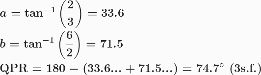 \boldsymbol{\begin{aligned}&a=\tan^{-1}\left(\frac{2}{3}\right)=33.6\\&b=\tan^{-1}\left(\frac{6}{2}\right)=71.5\\&\textbf{QPR}=180-(33.6...+71.5...)=74.7^{\circ} \textbf{ (3s.f.)}\end{aligned}}
