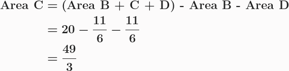 \boldsymbol{\begin{aligned}\textbf{Area C}&= \textbf{(Area B + C + D) - Area B - Area D}\\&=20-\frac{11}{6}-\frac{11}{6}\\&=\frac{49}{3}\end{aligned}}