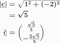 \boldsymbol{\begin{aligned}\vert\textbf{\underline{c}}\vert&=\sqrt{1^2+(-2)^2}\\&=\sqrt{5}\\ \hat{\textbf{\underline{c}}}&=\binom{\frac{\sqrt{5}}{5}}{-\frac{2\sqrt{5}}{5}}\end{aligned}}