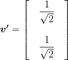 \boldsymbol{v^{\prime}}=\begin{bmatrix}\hspace{5mm}\dfrac{1}{\sqrt{2}}\hspace{5mm}\\\\\hspace{5mm}\dfrac{1}{\sqrt{2}}\hspace{5mm}\end{bmatrix}
