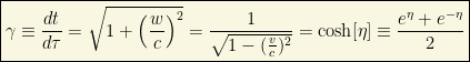 \boxed{\gamma \equiv \frac{dt}{d\tau}= \sqrt{1+\left(\frac{w}{c}\right)^2} = \frac{1}{\sqrt{1-(\frac{v}{c})^2}} = \cosh[\eta] \equiv \frac{e^{\eta} + e^{-\eta}}{2}}