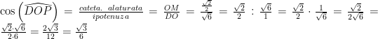 \cos\left(\widehat{DOP}\right)=\frac{cateta.\;\; alaturata}{ipotenuza}=\frac{OM}{DO}=\frac{\frac{\sqrt{2}}{2}}{\sqrt{6}}=\frac{\sqrt{2}}{2}:\frac{\sqrt{6}}{1}=\frac{\sqrt{2}}{2}\cdot\frac{1}{\sqrt{6}}=\frac{\sqrt{2}}{2\sqrt{6}}=\frac{\sqrt{2}\cdot\sqrt{6}}{2\cdot 6}=\frac{2\sqrt{3}}{12}=\frac{\sqrt{3}}{6}